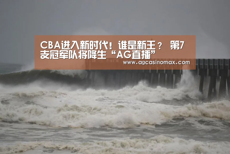 CBA进入新时代!谁是新王? 第7支冠军队将降生“AG直播”(图3) AG综合